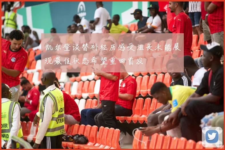 凯尔登谈替补经历感受沮丧未能展现最佳状态希望重回首发