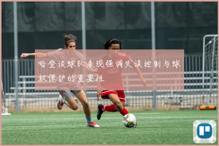 哈登谈球队表现强调失误控制与球权保护的重要性