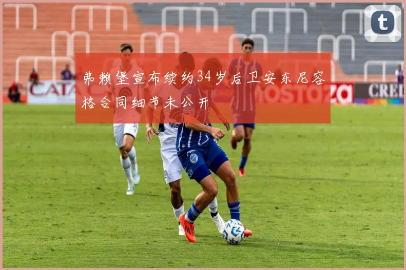 弗赖堡宣布续约34岁后卫安东尼容格合同细节未公开