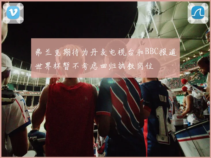 弗兰克期待为丹麦电视台和BBC报道世界杯暂不考虑回归执教岗位
