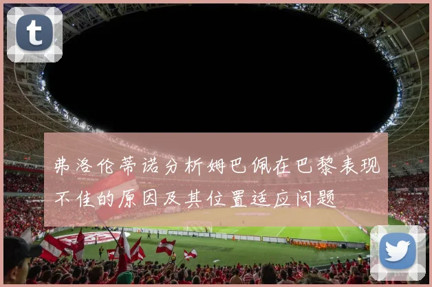 弗洛伦蒂诺分析姆巴佩在巴黎表现不佳的原因及其位置适应问题