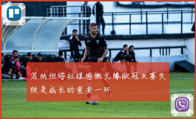 若纳坦塔社媒感慨无缘欧冠决赛失败是成长的重要一环