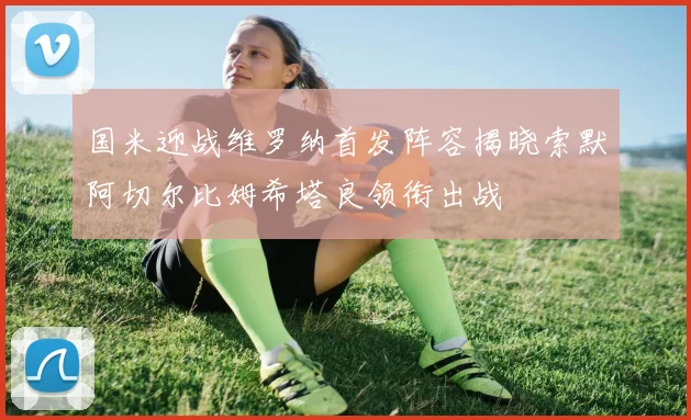 国米迎战维罗纳首发阵容揭晓索默阿切尔比姆希塔良领衔出战