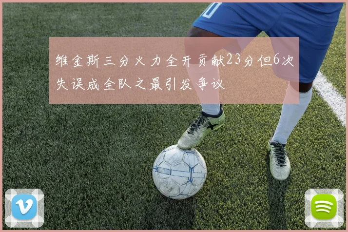 维金斯三分火力全开贡献23分但6次失误成全队之最引发争议